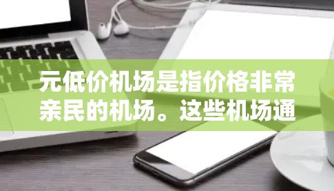 元低价机场是指价格非常亲民的机场。这些机场通常位于经济发达但交通便利但距离市中心较远的地区，或者是在城市中心附近有特殊设计的机场。以下是一些常见的例子