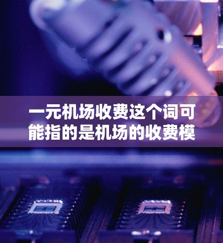 一元机场收费这个词可能指的是机场的收费模式或价格，具体含义取决于机场的收费政策。以下是一些常见的机场收费情况，供你参考