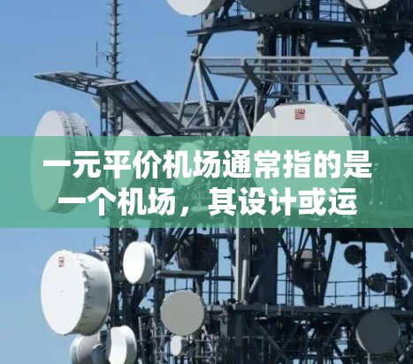 一元平价机场通常指的是一个机场，其设计或运营使得它能够满足大部分旅客或乘客的需求，同时价格相对较低。这种机场可能具有以下特点