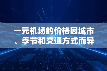一元机场的价格因城市、季节和交通方式而异，以下是一些常见的价格范围和调整情况