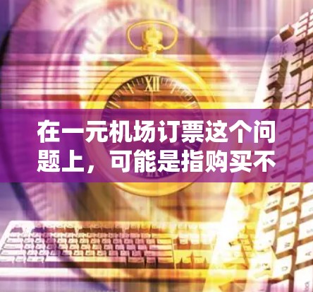 在一元机场订票这个问题上，可能是指购买不到经济舱或商务座的座位。以下是一些可能的原因和解释