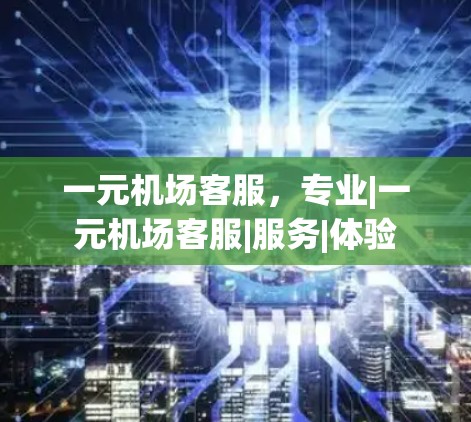 一元机场客服，专业|一元机场客服|服务|体验