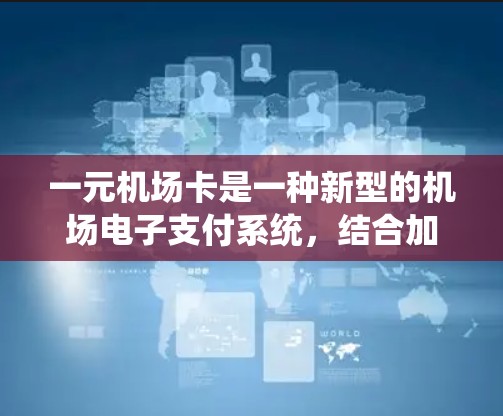 一元机场卡是一种新型的机场电子支付系统，结合加密技术和传统支付方式，旨在提供便捷和安全的支付方式。以下是关于一元机场卡的详细信息