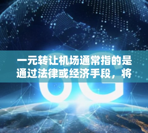 一元转让机场通常指的是通过法律或经济手段，将一个机场（如机场、机场区或机场控制权）转让给另一方。这种交易可能涉及到经济转让或资产转让，具体取决于双方的意图和法律程序