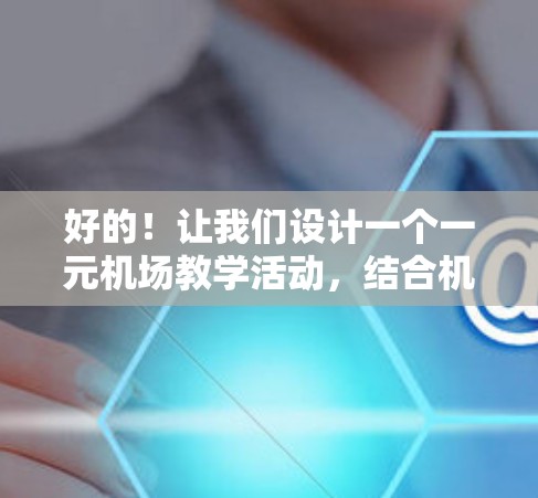 好的！让我们设计一个一元机场教学活动，结合机场的特色和教育元素，让学生在繁忙的机场环境中学习到实用的知识。这个活动将让学生们通过互动和游戏来学习机场的设施和运作，同时感受到机场的紧张氛围
