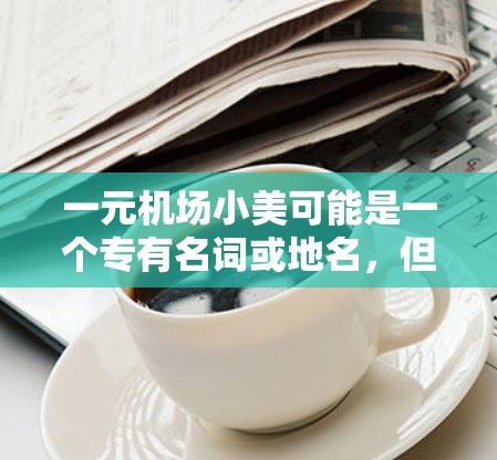 一元机场小美可能是一个专有名词或地名，但根据查询信息，我了解到小美可能是一个常见的景点名称，位于中国北京城的朝阳区。以下是一个关于小美的详细介绍