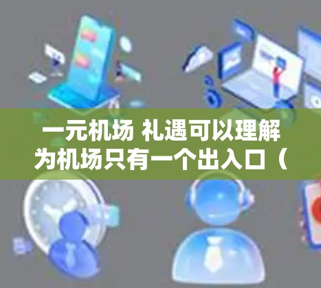 一元机场 礼遇可以理解为机场只有一个出入口（例如 escalator 或 GPS）或只有一个服务窗口，以及机场对游客的接待方式。以下是一些可能的解释