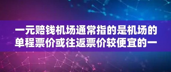 一元赔钱机场通常指的是机场的单程票价或往返票价较便宜的一种，比如仅收一元的票价。这种定价方式使得机场的收入相对较低，但可能吸引更多的游客。以下是一些经济型机场的实例