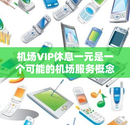 机场VIP休息一元是一个可能的机场服务概念，通常涉及在某个休息区或特定区域提供折扣或免费休息。以下是对该概念的详细分析和解释