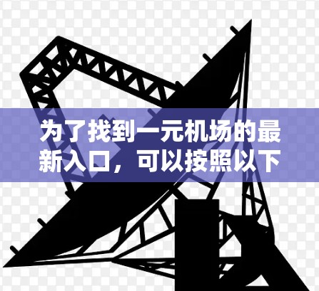 为了找到一元机场的最新入口，可以按照以下步骤进行