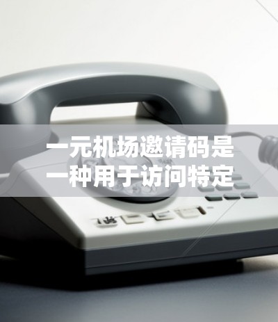 一元机场邀请码是一种用于访问特定机场或旅游网站的代码，通常在特定日期内有效。获取步骤如下