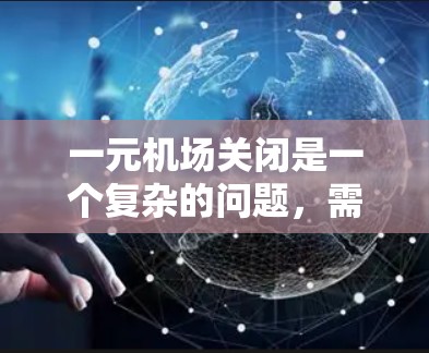 一元机场关闭是一个复杂的问题，需要综合考虑多个因素。以下是关于一元机场关闭的详细分析