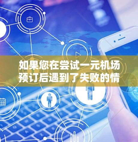 如果您在尝试一元机场预订后遇到了失败的情况，以下是一些建议和步骤，帮助您解决问题