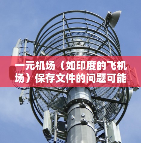 一元机场（如印度的飞机场）保存文件的问题可能与保存条件相关。以下是一些常见的问题和解决方案
