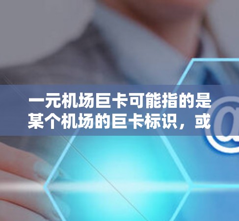 一元机场巨卡可能指的是某个机场的巨卡标识，或者是一元门票。以下是一些可能的解释