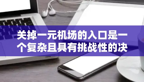 关掉一元机场的入口是一个复杂且具有挑战性的决策，涉及机场的运营、管理、资金投入等多个方面。以下是对这一决策的详细分析