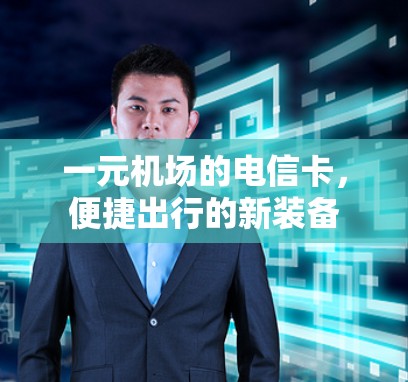 一元机场的电信卡，便捷出行的新装备