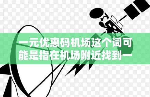 一元优惠码机场这个词可能是指在机场附近找到一些可以消费一元的优惠券或折扣活动。如果你有兴趣,可以在机场附近或附近的人工市场找到一些免费活动或优惠券。以下是一些可能的建议 一元优惠码机场这个词可能是指在机场附近找到一些可以消费一元的优惠券或折扣活动。如果你有兴趣,可以在机场附近或附近的人工市场找到一些免费活动或优惠券。以下是一些可能的建议
