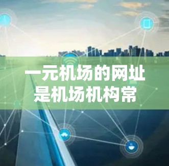 一元机场的网址是机场机构常用的网络资源，用于方便旅客查询机场信息、办理登机手续等。本文将从多个角度分析一元机场网址的构成、功能、使用流程以及旅客登记、机场服务等实用内容
