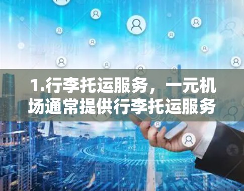 1.行李托运服务，一元机场通常提供行李托运服务，通常包括行李的轻便存储、行李的拼装、行李的包装运输等，通常在航班前或起飞时即可完成，无需额外的行李托运服务
