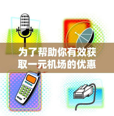 为了帮助你有效获取一元机场的优惠码，以下是详细的步骤和建议