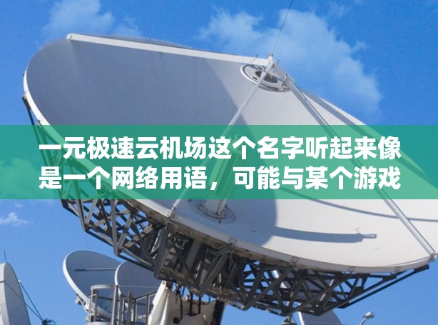 一元极速云机场这个名字听起来像是一个网络用语，可能与某个游戏、虚拟机场的名称有关。例如，它可能指的是某种游戏中的机场名称，或者是某个虚拟平台上的极速服务