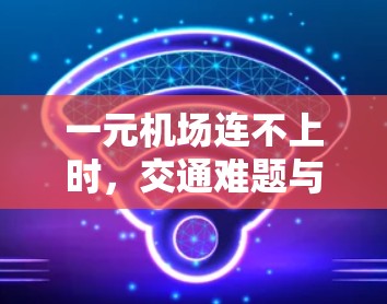 一元机场连不上时，交通难题与技术挑战