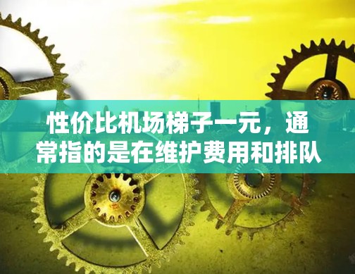 性价比机场梯子一元，通常指的是在维护费用和排队时间之间寻找一个平衡点。以下是一些性价比较高的机场梯子推荐，具体取决于你的需求