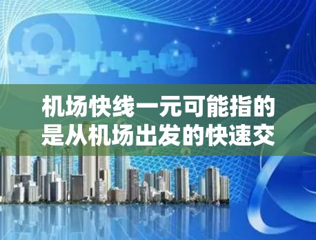 机场快线一元可能指的是从机场出发的快速交通方式，特别是票价较低或者只有一个站点需要前往。以下是一些可能的解释和示例