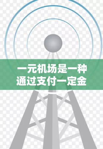 一元机场是一种通过支付一定金额即可进入机场的收费方式，通常包括现金支付、电子货币支付等。以下是对这一收费方式的详细分析