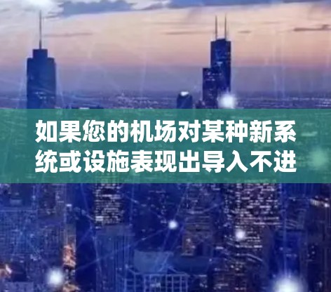 如果您的机场对某种新系统或设施表现出导入不进的态度，可能是因为以下原因