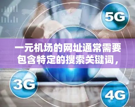 一元机场的网址通常需要包含特定的搜索关键词，以帮助用户快速找到一元机场的位置和相关信息。以下是一些常见的搜索关键词和功能