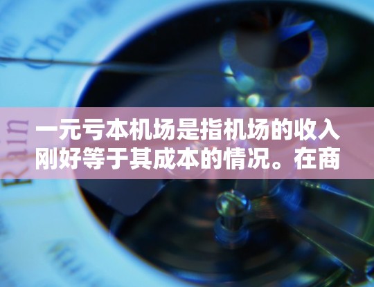 一元亏本机场是指机场的收入刚好等于其成本的情况。在商业商业运营中，机场作为一个重要的商业用地位于城市中心，通常需要通过合理的运营和管理来保持利润。以下是一些可能影响一元亏本机场的因素和解决方案