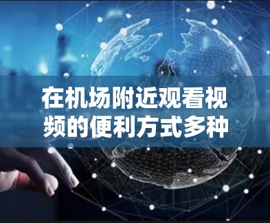 在机场附近观看视频的便利方式多种多样，以下是一些建议和资源推荐，帮助您方便地在机场观看视频