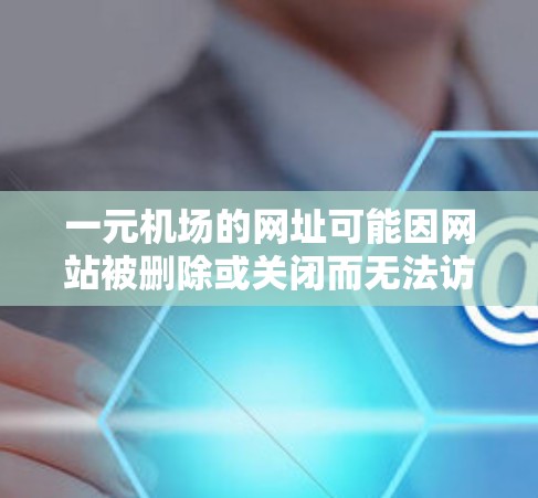 一元机场的网址可能因网站被删除或关闭而无法访问。以下是一些步骤可以帮助您恢复或处理相关问题