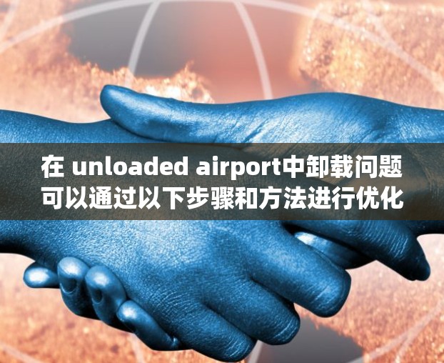 在 unloaded airport中卸载问题可以通过以下步骤和方法进行优化和解决