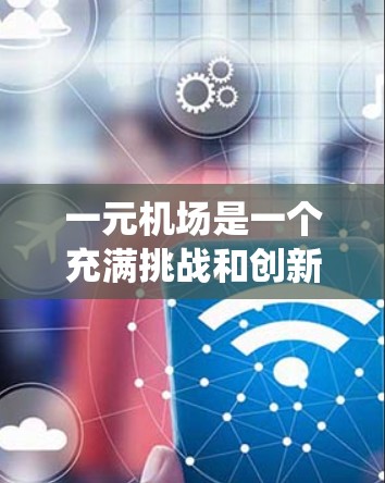 一元机场是一个充满挑战和创新的概念，旨在让所有机场都能提供统一的视野，方便不同地区和用户使用。以下是对该概念的详细分析和解决方案