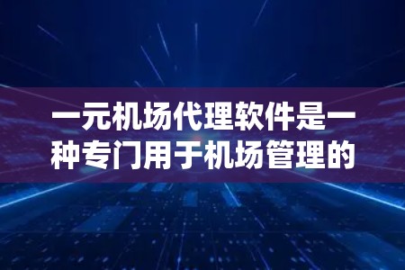 一元机场代理软件是一种专门用于机场管理的综合系统，旨在优化服务、提高效率和保障安全。以下是对该软件的详细分析