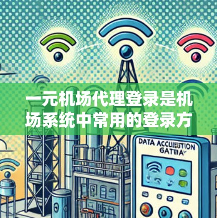 一元机场代理登录是机场系统中常用的登录方式，旨在简化机场服务流程，提高机场的使用效率和安全。以下是对一元机场代理登录的详细介绍