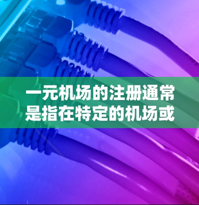 一元机场的注册通常是指在特定的机场或机场管理机构中注册一个新的服务或设施。具体步骤可能因地区或机构的特殊性而有所不同。以下是一般性的指导，您可以根据具体的机场类型或需要的注册类型来参考
