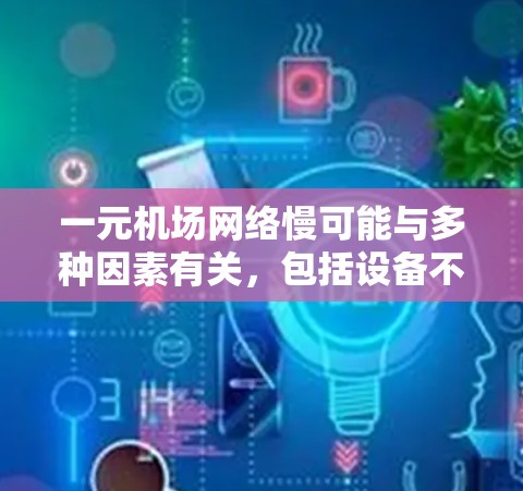 一元机场网络慢可能与多种因素有关，包括设备不稳定、网络信号差、设备设置不当等。以下是一些可能的解决方案