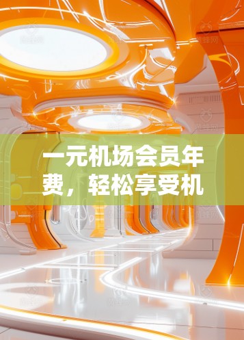 一元机场会员年费，轻松享受机场便利，一年仅需1元！