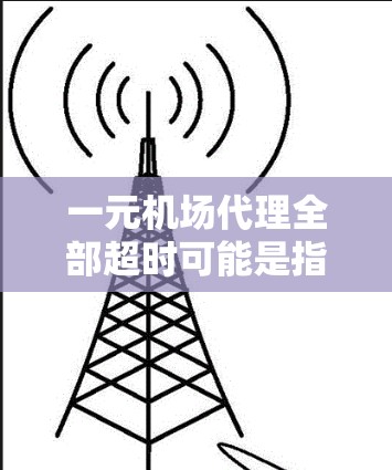 一元机场代理全部超时可能是指机场工作人员在处理超时申请时的效率低下，导致客户等待时间过长。以下是可能的原因和解决办法
