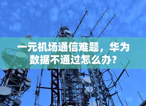 一元机场通信难题，华为数据不通过怎么办？