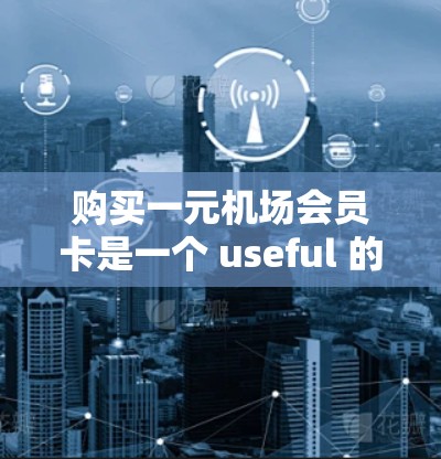 购买一元机场会员卡是一个 useful 的方式来享受机场服务的免费或折扣。以下是一个详细的步骤指南，帮助您高效地购买并利用这一服务