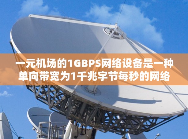 一元机场的1GBPS网络设备是一种单向带宽为1千兆字节每秒的网络连接，通常用于连接两个城市之间的通信。以下是关于这一设备的详细分析