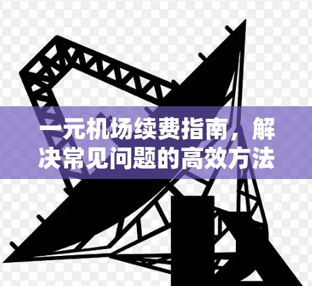 一元机场续费指南，解决常见问题的高效方法