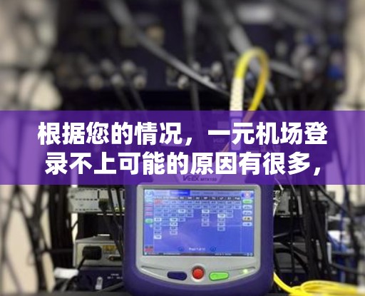 根据您的情况，一元机场登录不上可能的原因有很多，以下是一些可能的原因和解决方法