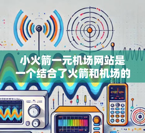 小火箭一元机场网站是一个结合了火箭和机场的社交媒体平台，旨在通过视觉吸引吸引用户，吸引更多年轻人关注机场。以下是对该网站的详细分析