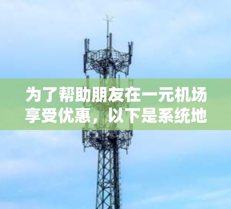 为了帮助朋友在一元机场享受优惠，以下是系统地收集和整理的建议